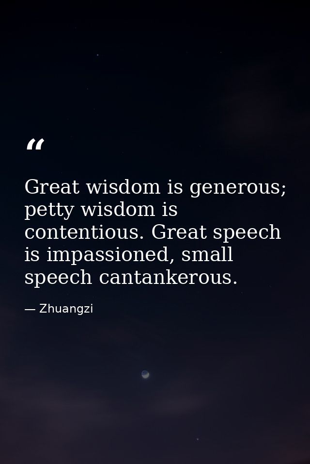 Great wisdom is generous; petty wisdom is contentious. Great speech is impassioned, small speech cantankerous. — Zhuangzi