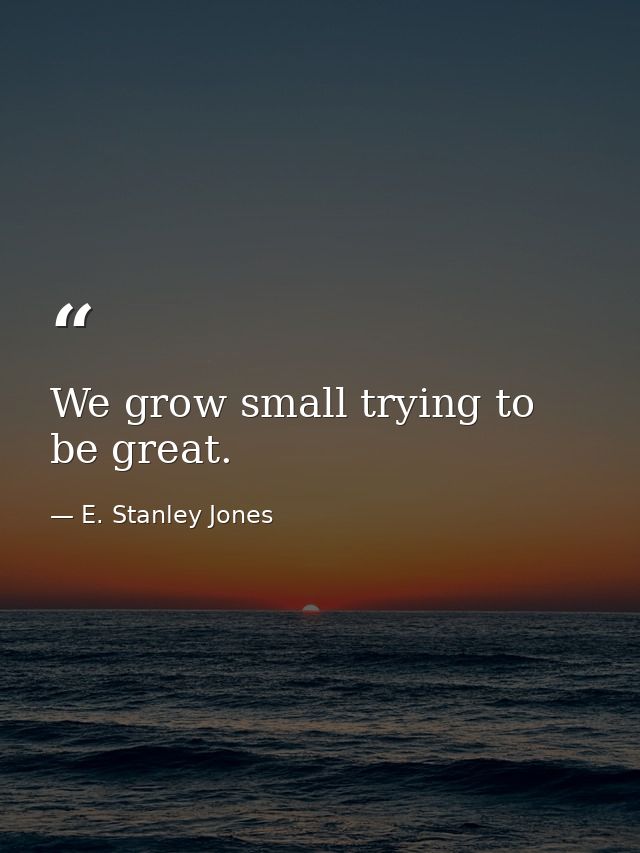 We grow small trying to be great. — E. Stanley Jones