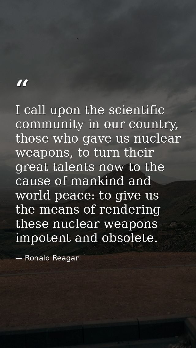 I call upon the scientific community in our country, those who gave us nuclear weapons, to turn their great talents now  — Ronald Reagan