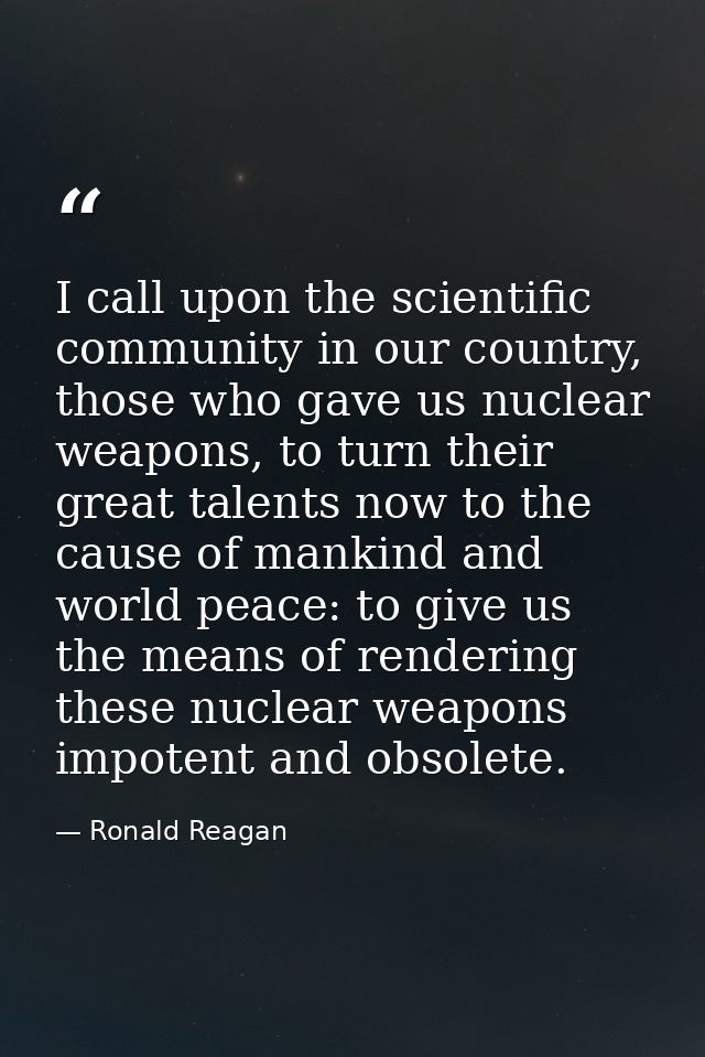 I call upon the scientific community in our country, those who gave us nuclear weapons, to turn their great talents now  — Ronald Reagan