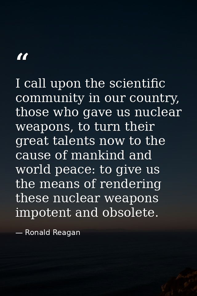 I call upon the scientific community in our country, those who gave us nuclear weapons, to turn their great talents now  — Ronald Reagan