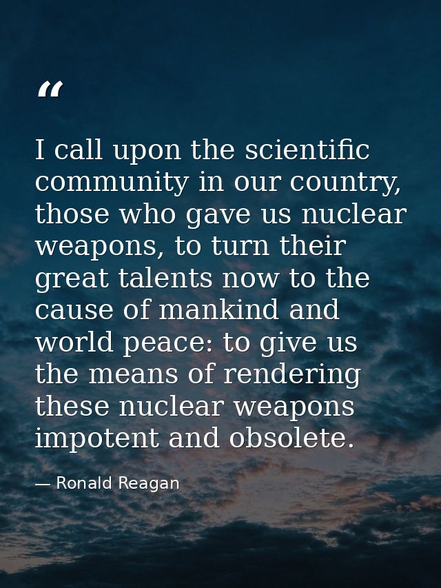 I call upon the scientific community in our country, those who gave us nuclear weapons, to turn their great talents now  — Ronald Reagan