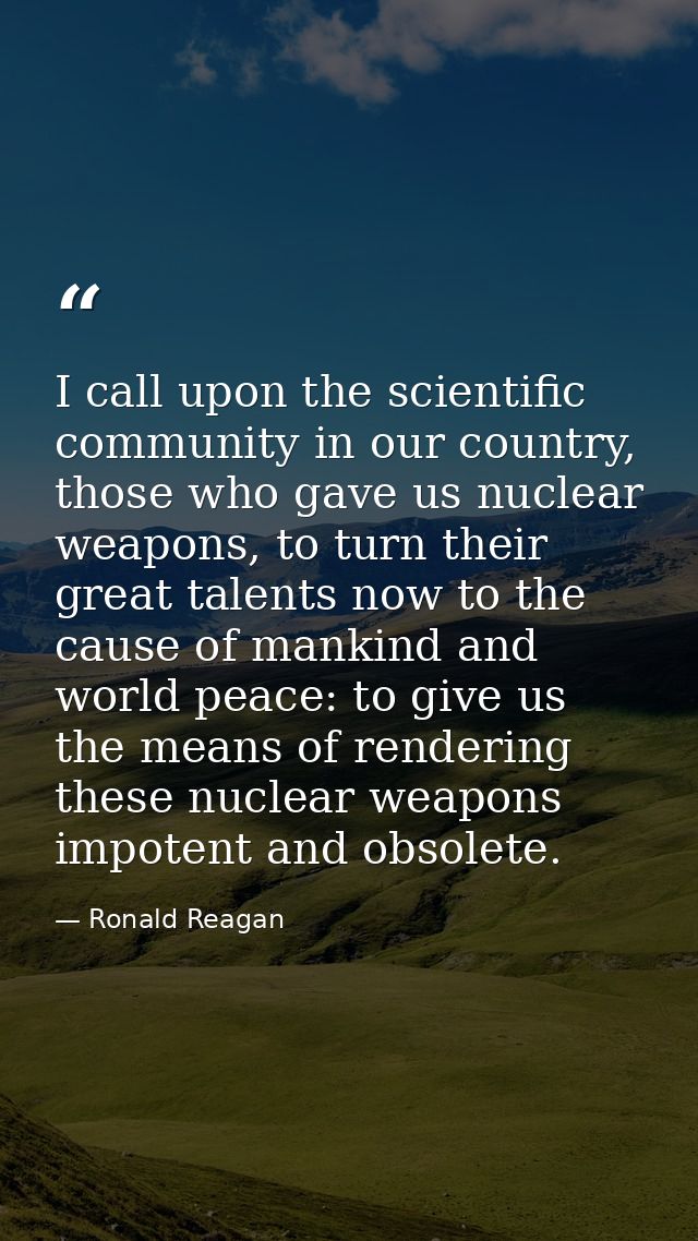I call upon the scientific community in our country, those who gave us nuclear weapons, to turn their great talents now  — Ronald Reagan