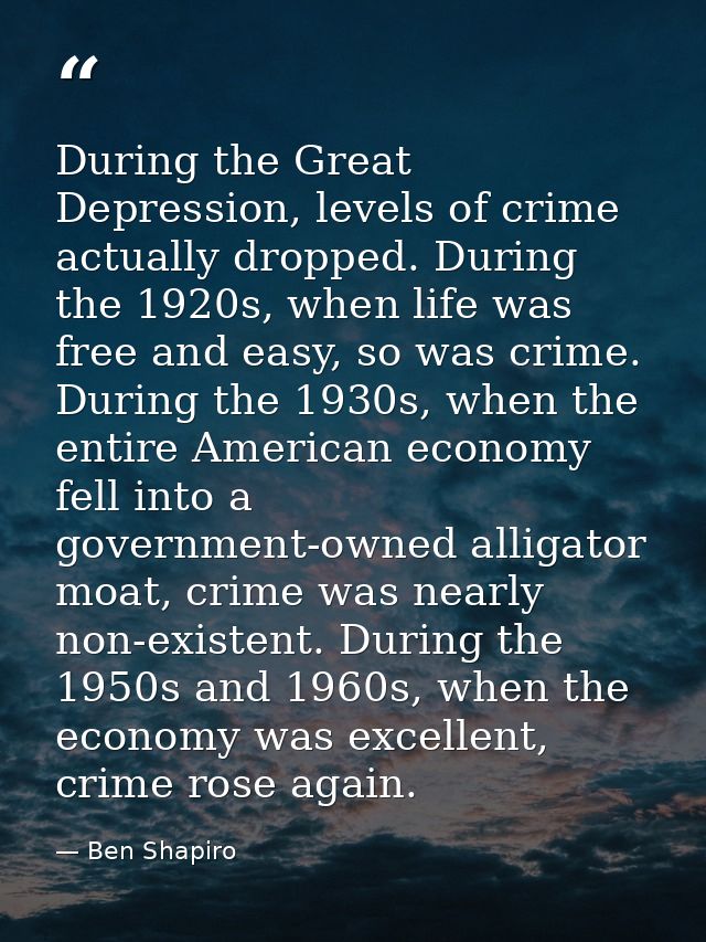 During the Great Depression, levels of crime actually dropped. During the 1920s, when life was free and easy, so was cri — Ben Shapiro