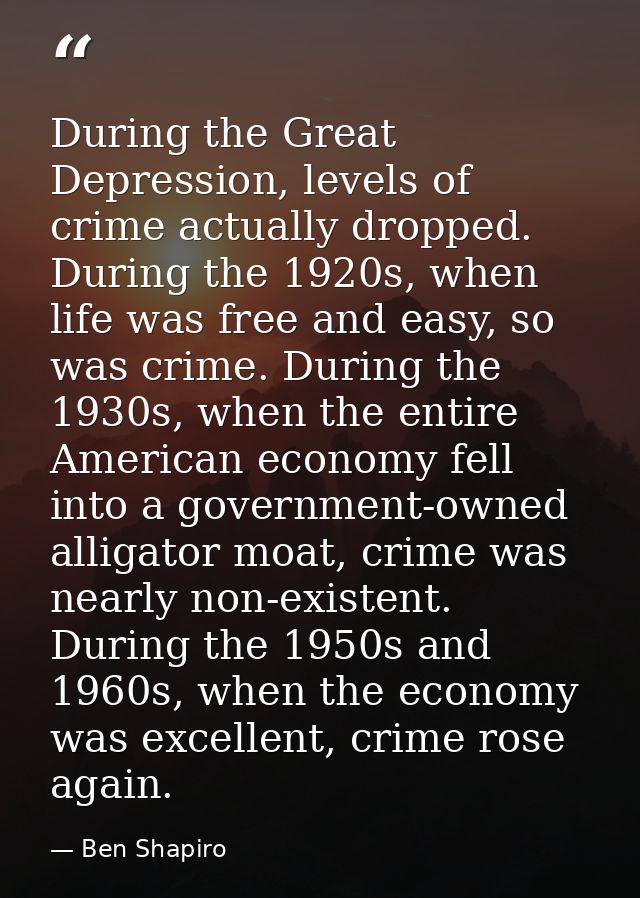 During the Great Depression, levels of crime actually dropped. During the 1920s, when life was free and easy, so was cri — Ben Shapiro