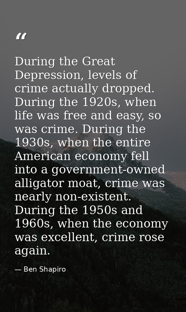 During the Great Depression, levels of crime actually dropped. During the 1920s, when life was free and easy, so was cri — Ben Shapiro