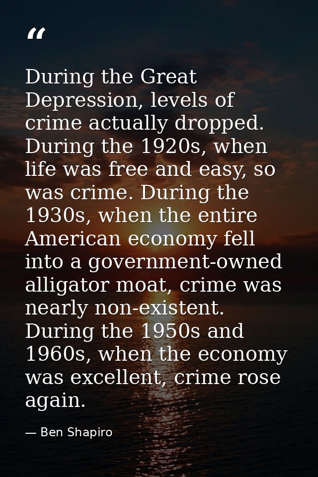 During the Great Depression, levels of crime actually dropped. During the 1920s, when life was free and easy, so was cri — Ben Shapiro