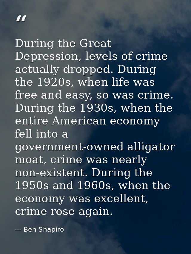 During the Great Depression, levels of crime actually dropped. During the 1920s, when life was free and easy, so was cri — Ben Shapiro