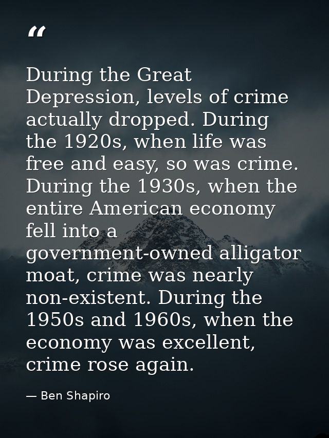 During the Great Depression, levels of crime actually dropped. During the 1920s, when life was free and easy, so was cri — Ben Shapiro