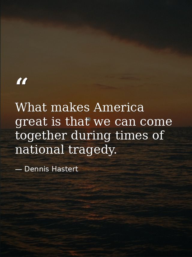 What makes America great is that we can come together during times of national tragedy. — Dennis Hastert