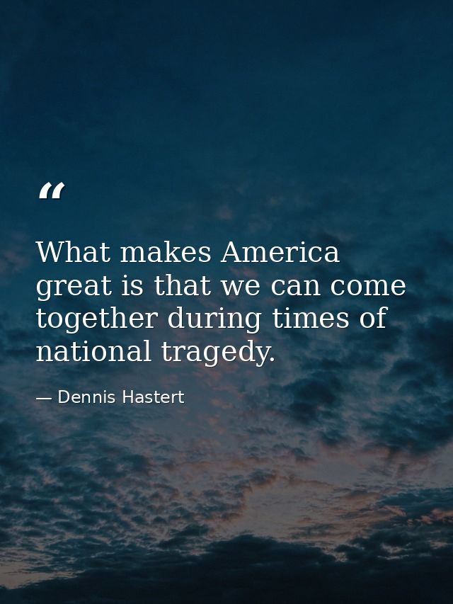 What makes America great is that we can come together during times of national tragedy. — Dennis Hastert