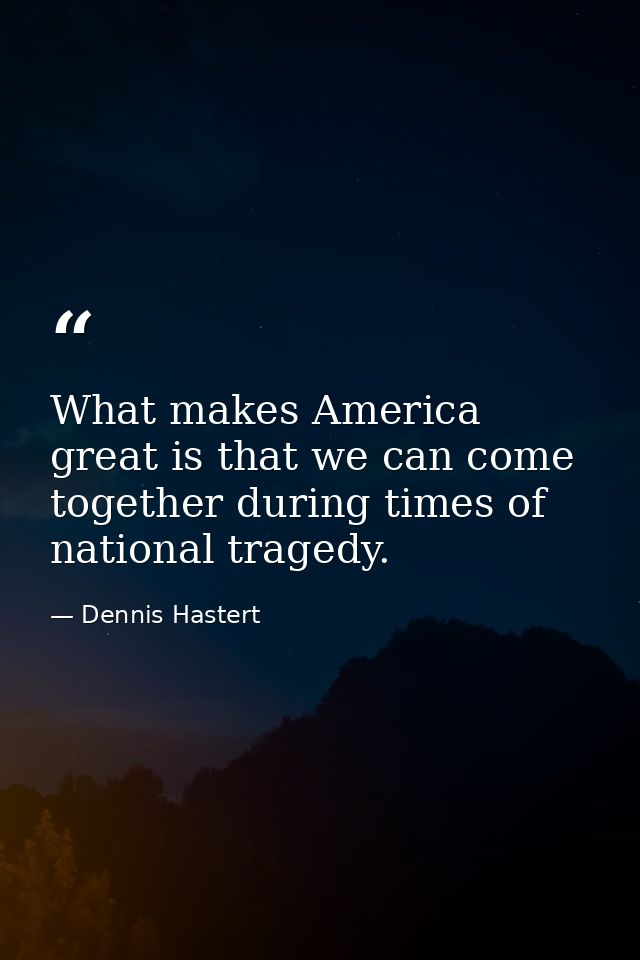 What makes America great is that we can come together during times of national tragedy. — Dennis Hastert