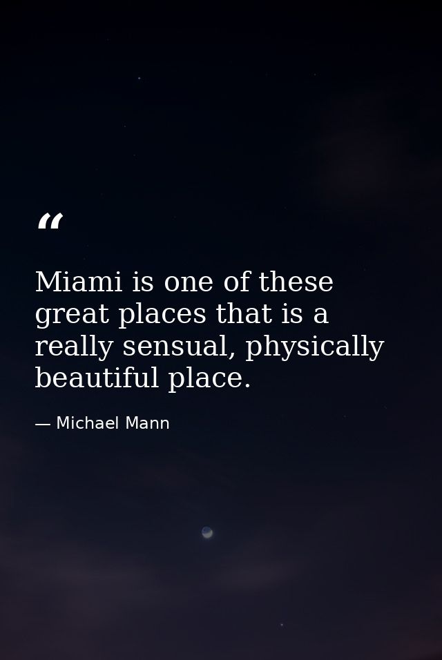 Miami is one of these great places that is a really sensual, physically beautiful place. — Michael Mann