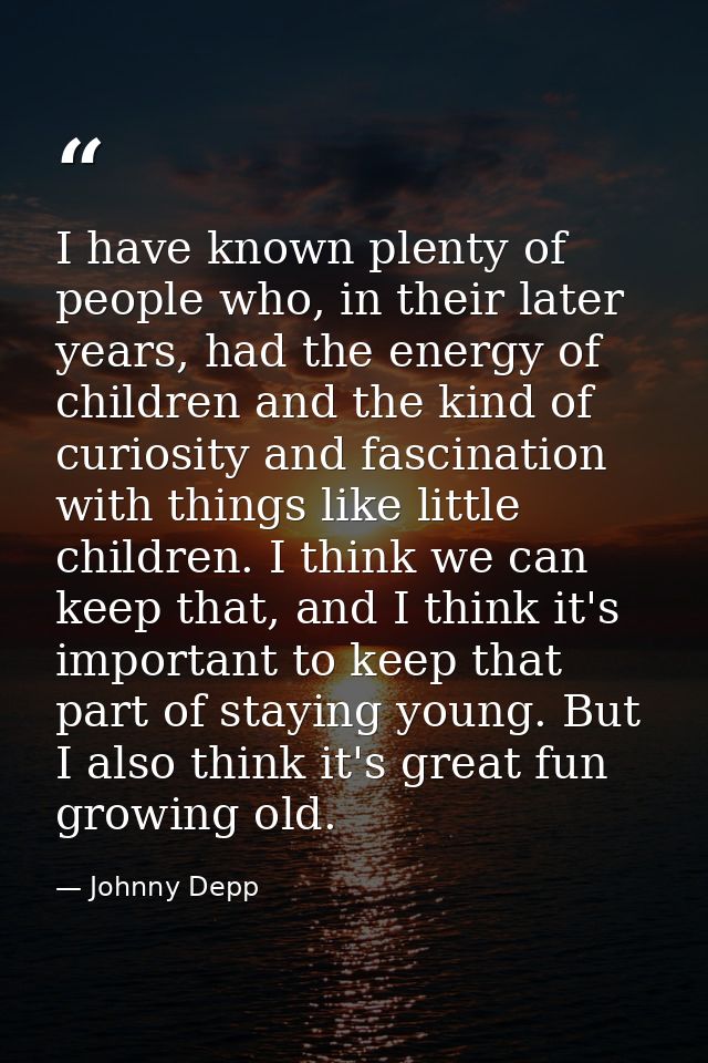 I have known plenty of people who, in their later years, had the energy of children and the kind of curiosity and fascin — Johnny Depp