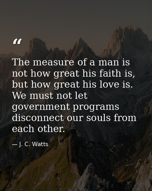 The measure of a man is not how great his faith is, but how great his love is. We must not let government programs disco — J. C. Watts