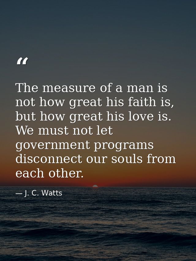 The measure of a man is not how great his faith is, but how great his love is. We must not let government programs disco — J. C. Watts