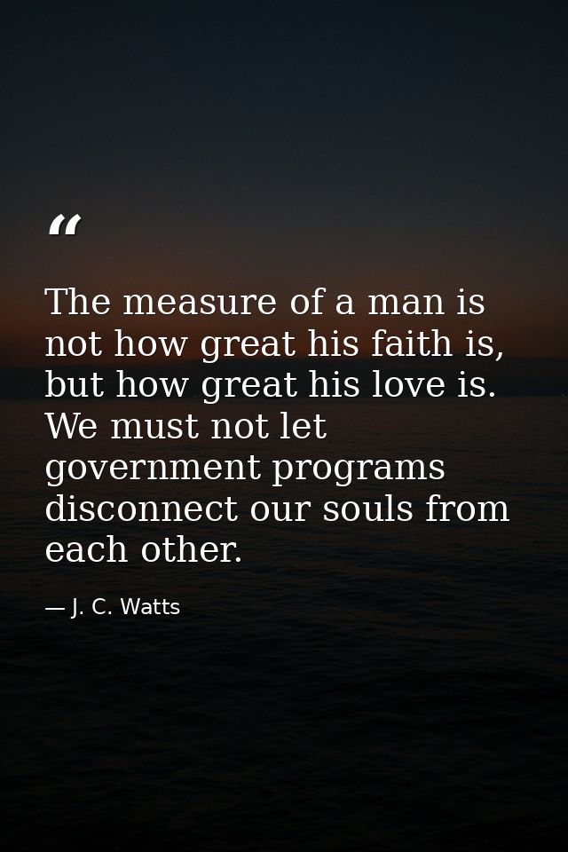 The measure of a man is not how great his faith is, but how great his love is. We must not let government programs disco — J. C. Watts
