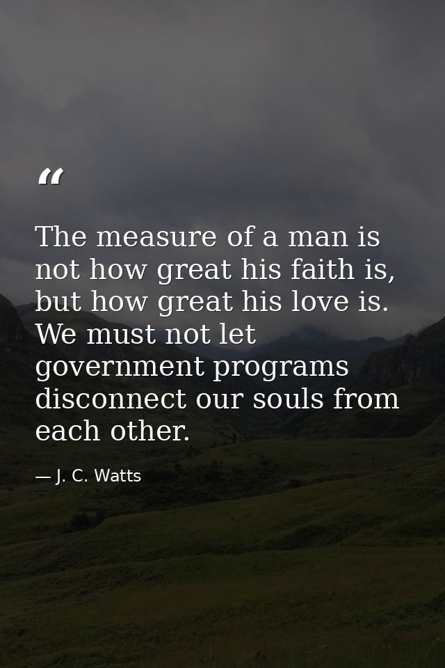 The measure of a man is not how great his faith is, but how great his love is. We must not let government programs disco — J. C. Watts