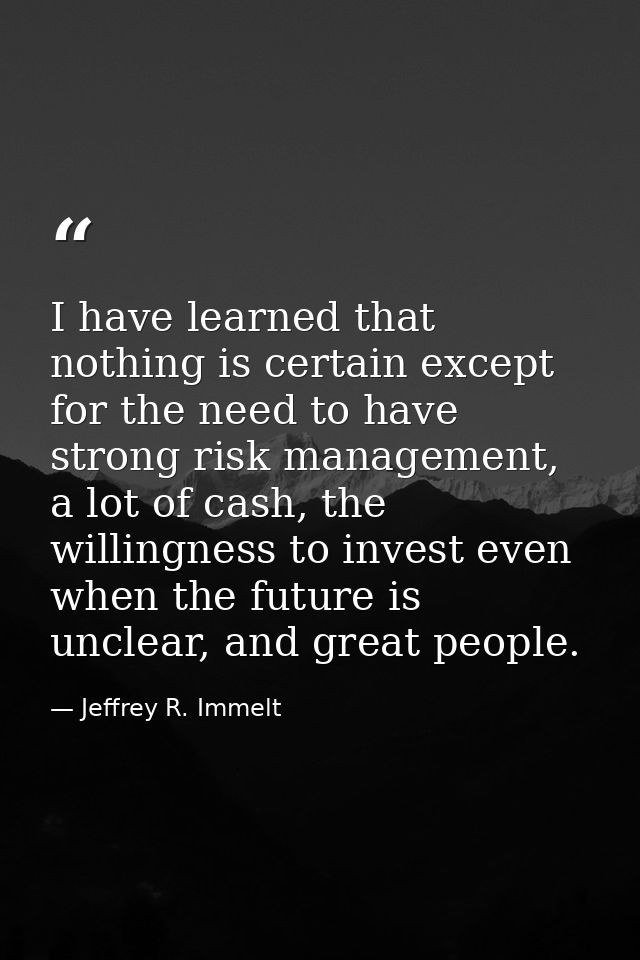 I have learned that nothing is certain except for the need to have strong risk management, a lot of cash, the willingnes — Jeffrey R. Immelt