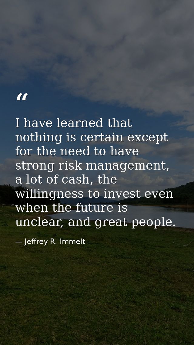 I have learned that nothing is certain except for the need to have strong risk management, a lot of cash, the willingnes — Jeffrey R. Immelt