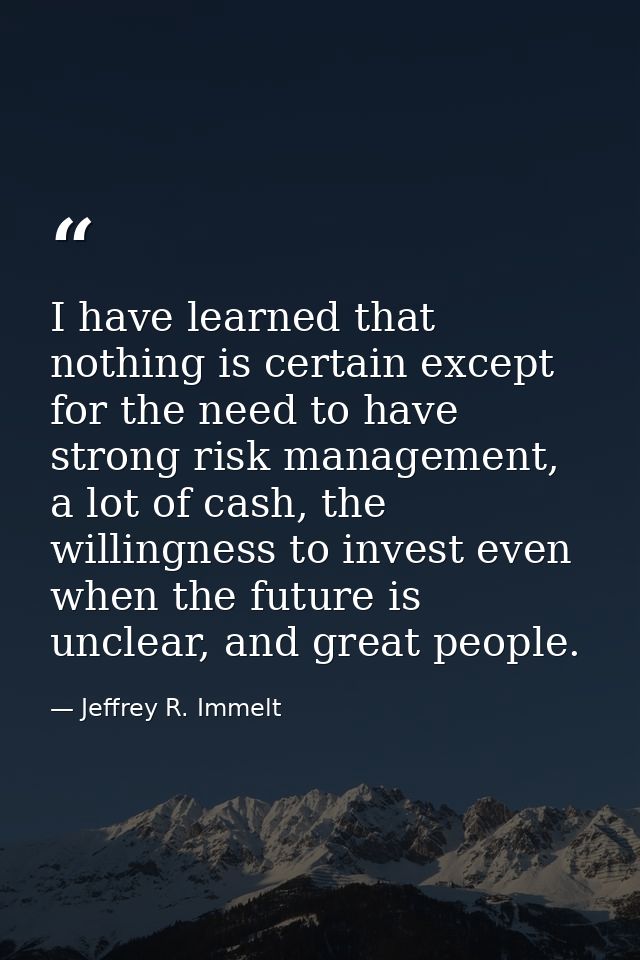 I have learned that nothing is certain except for the need to have strong risk management, a lot of cash, the willingnes — Jeffrey R. Immelt