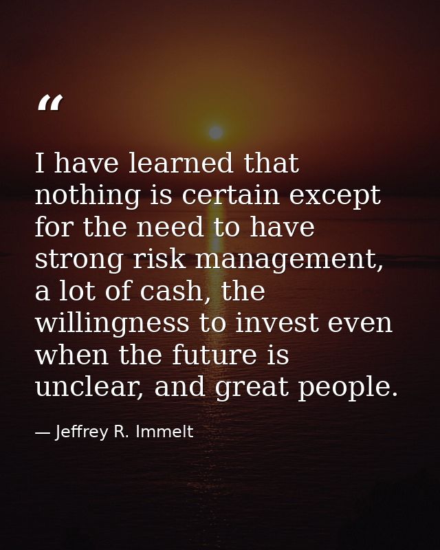 I have learned that nothing is certain except for the need to have strong risk management, a lot of cash, the willingnes — Jeffrey R. Immelt