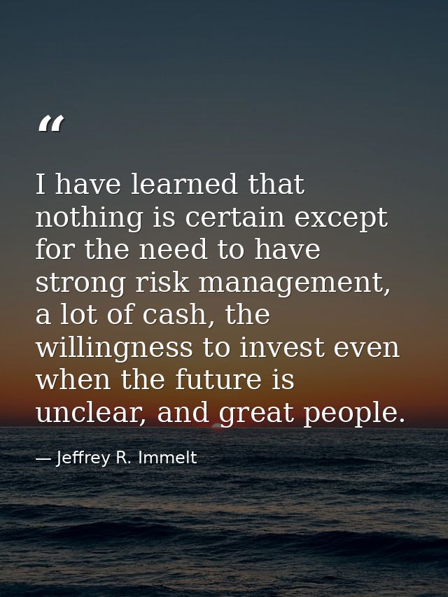 I have learned that nothing is certain except for the need to have strong risk management, a lot of cash, the willingnes — Jeffrey R. Immelt