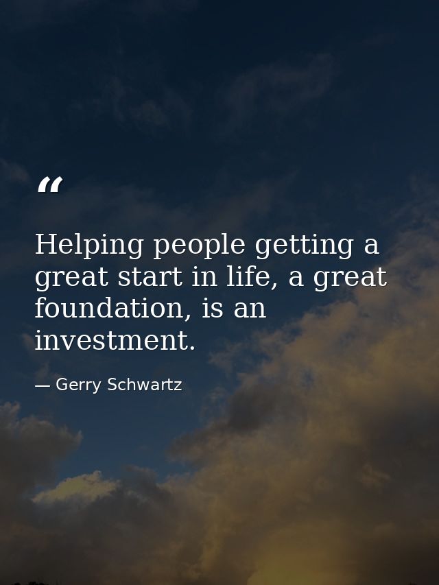 Helping people getting a great start in life, a great foundation, is an investment. — Gerry Schwartz