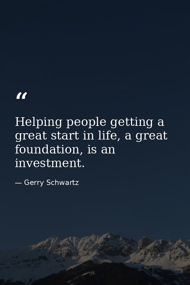 Helping people getting a great start in life, a great foundation, is an investment. — Gerry Schwartz