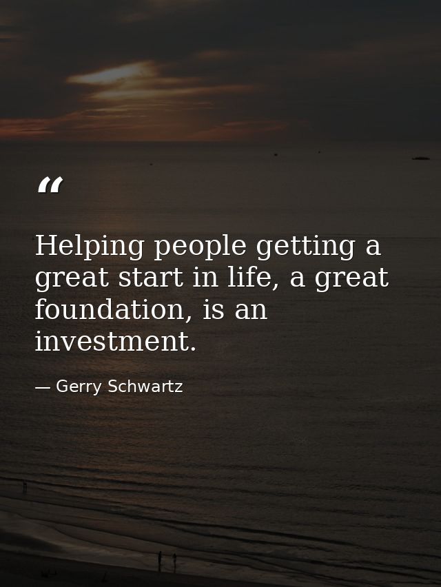 Helping people getting a great start in life, a great foundation, is an investment. — Gerry Schwartz