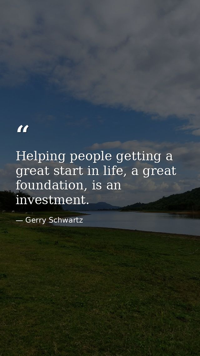 Helping people getting a great start in life, a great foundation, is an investment. — Gerry Schwartz
