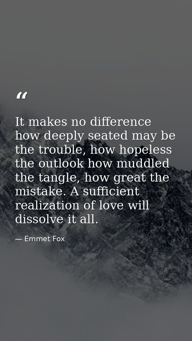 It makes no difference how deeply seated may be the trouble, how hopeless the outlook how muddled the tangle, how great  — Emmet Fox