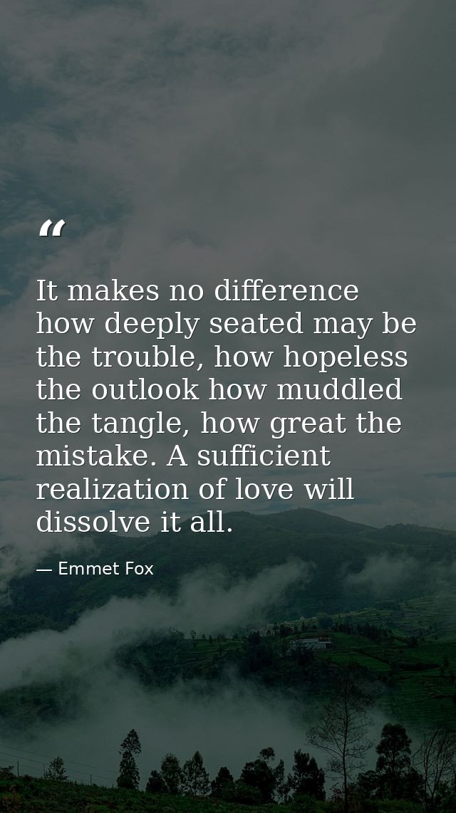 It makes no difference how deeply seated may be the trouble, how hopeless the outlook how muddled the tangle, how great  — Emmet Fox