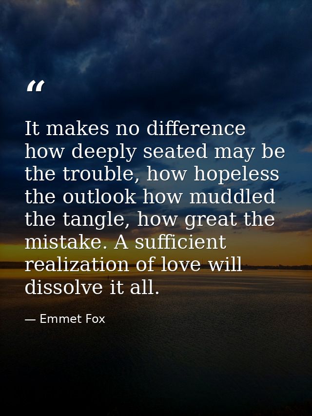 It makes no difference how deeply seated may be the trouble, how hopeless the outlook how muddled the tangle, how great  — Emmet Fox