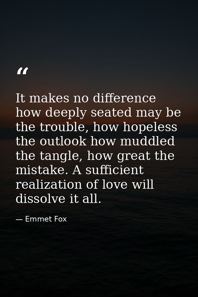 It makes no difference how deeply seated may be the trouble, how hopeless the outlook how muddled the tangle, how great  — Emmet Fox