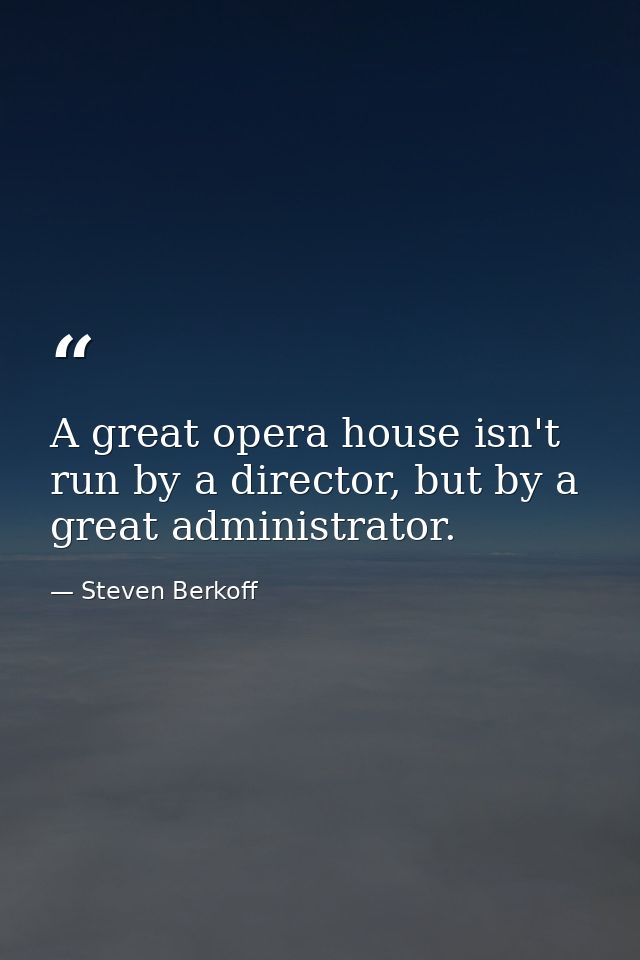 A great opera house isn't run by a director, but by a great administrator. — Steven Berkoff