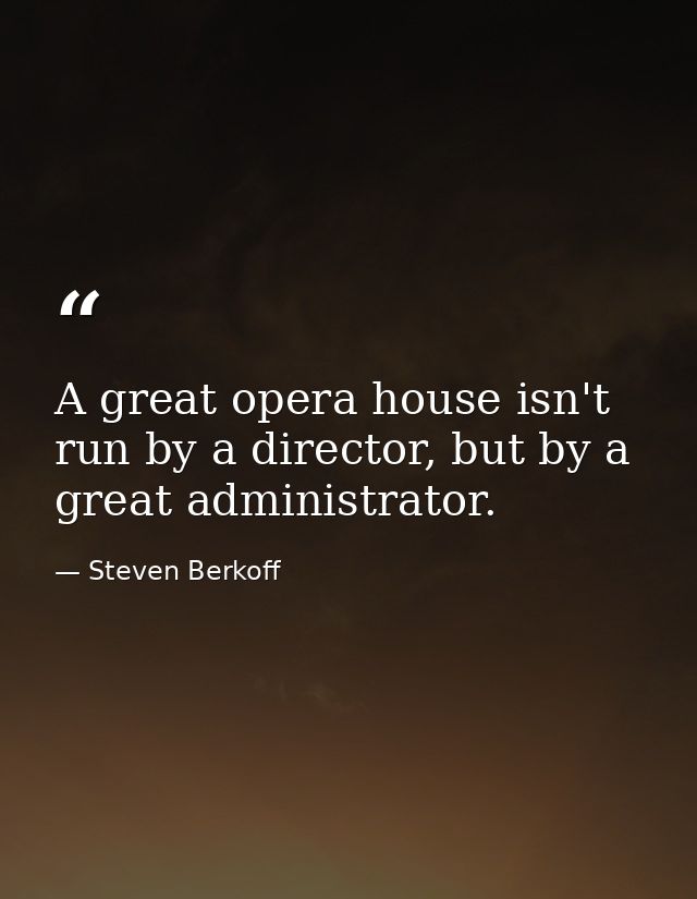 A great opera house isn't run by a director, but by a great administrator. — Steven Berkoff