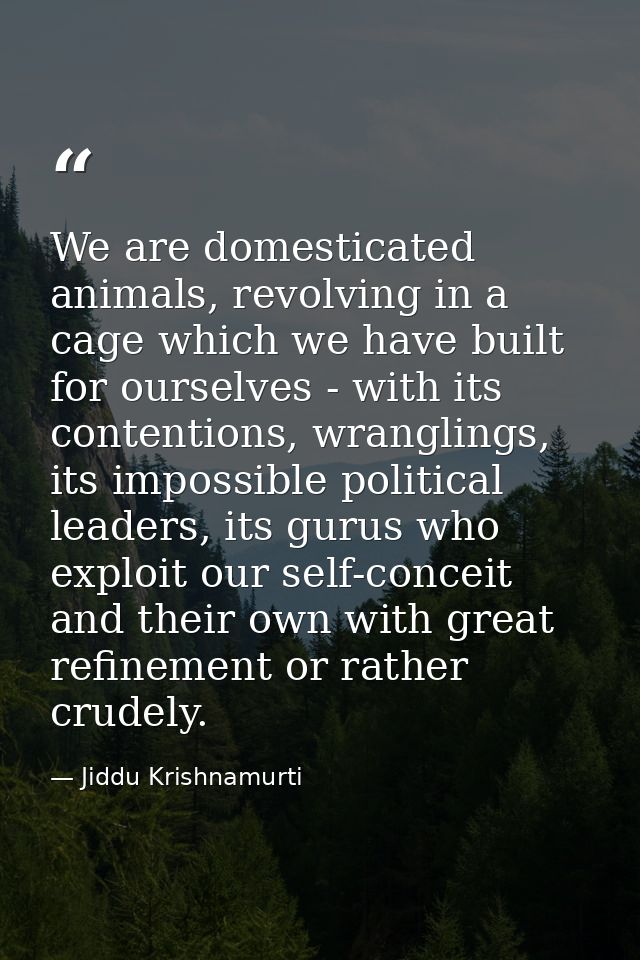 We are domesticated animals, revolving in a cage which we have built for ourselves - with its contentions, wranglings, i — Jiddu Krishnamurti