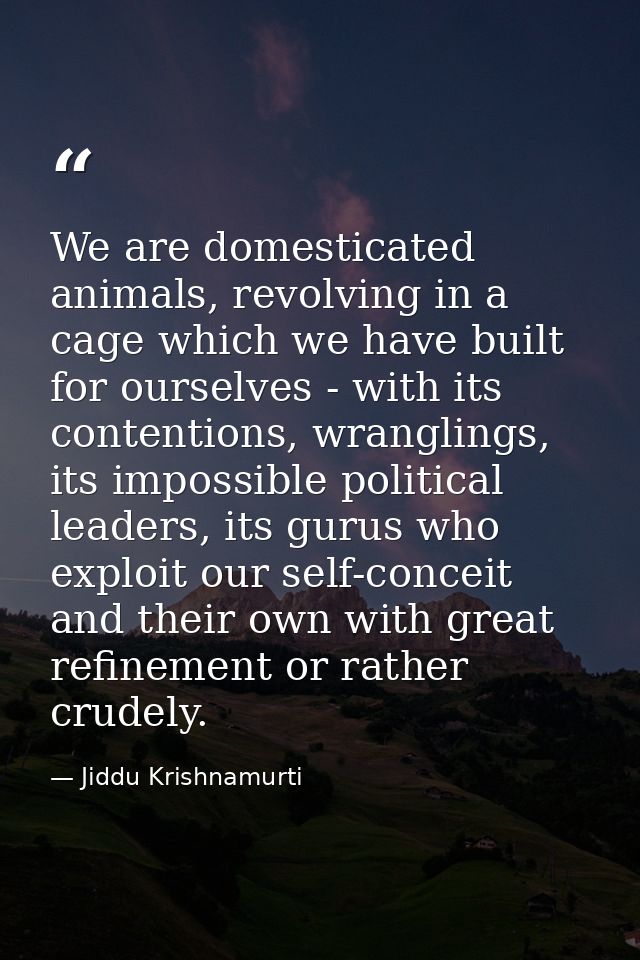 We are domesticated animals, revolving in a cage which we have built for ourselves - with its contentions, wranglings, i — Jiddu Krishnamurti