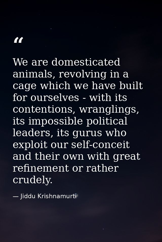We are domesticated animals, revolving in a cage which we have built for ourselves - with its contentions, wranglings, i — Jiddu Krishnamurti