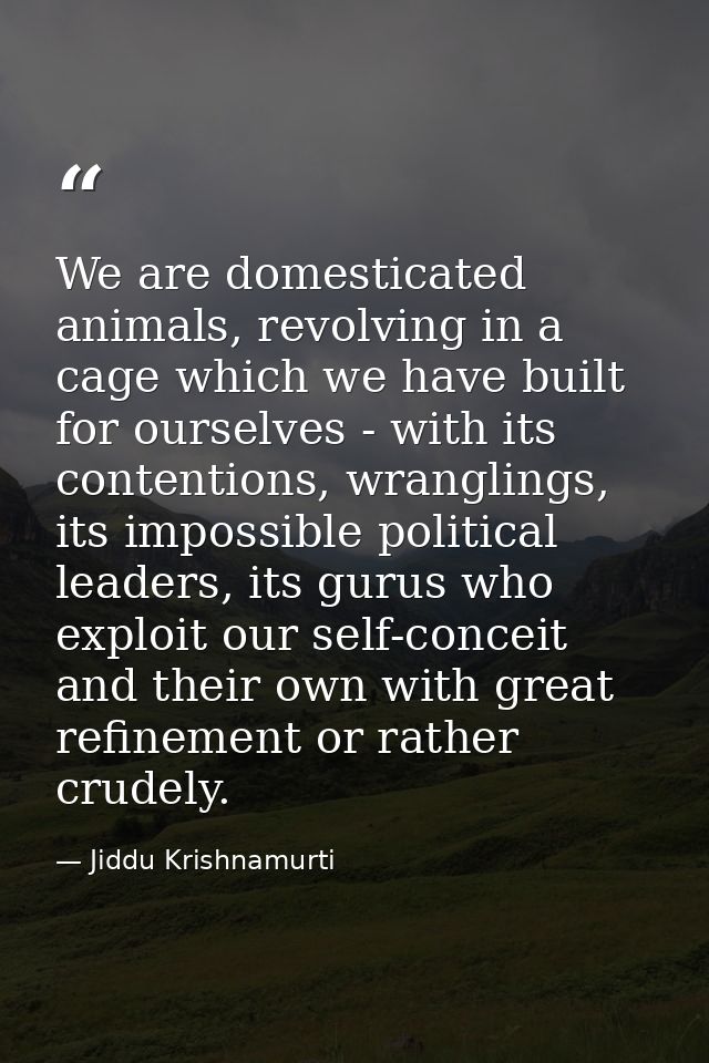 We are domesticated animals, revolving in a cage which we have built for ourselves - with its contentions, wranglings, i — Jiddu Krishnamurti