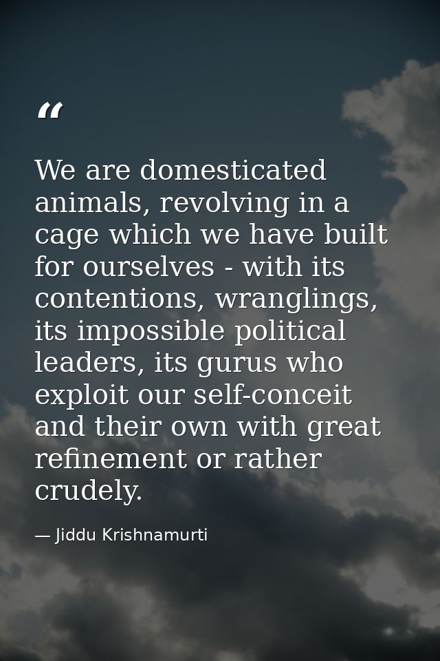 We are domesticated animals, revolving in a cage which we have built for ourselves - with its contentions, wranglings, i — Jiddu Krishnamurti