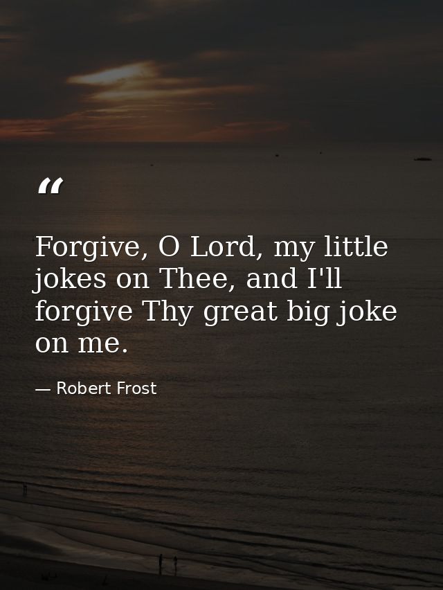 Forgive, O Lord, my little jokes on Thee, and I'll forgive Thy great big joke on me. — Robert Frost