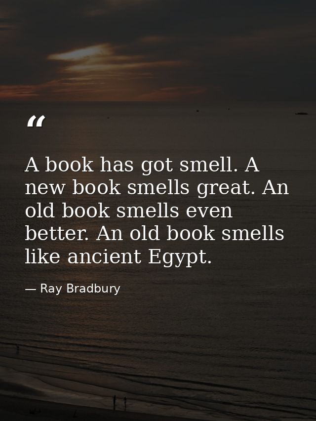 A book has got smell. A new book smells great. An old book smells even better. An old book smells like ancient Egypt. — Ray Bradbury