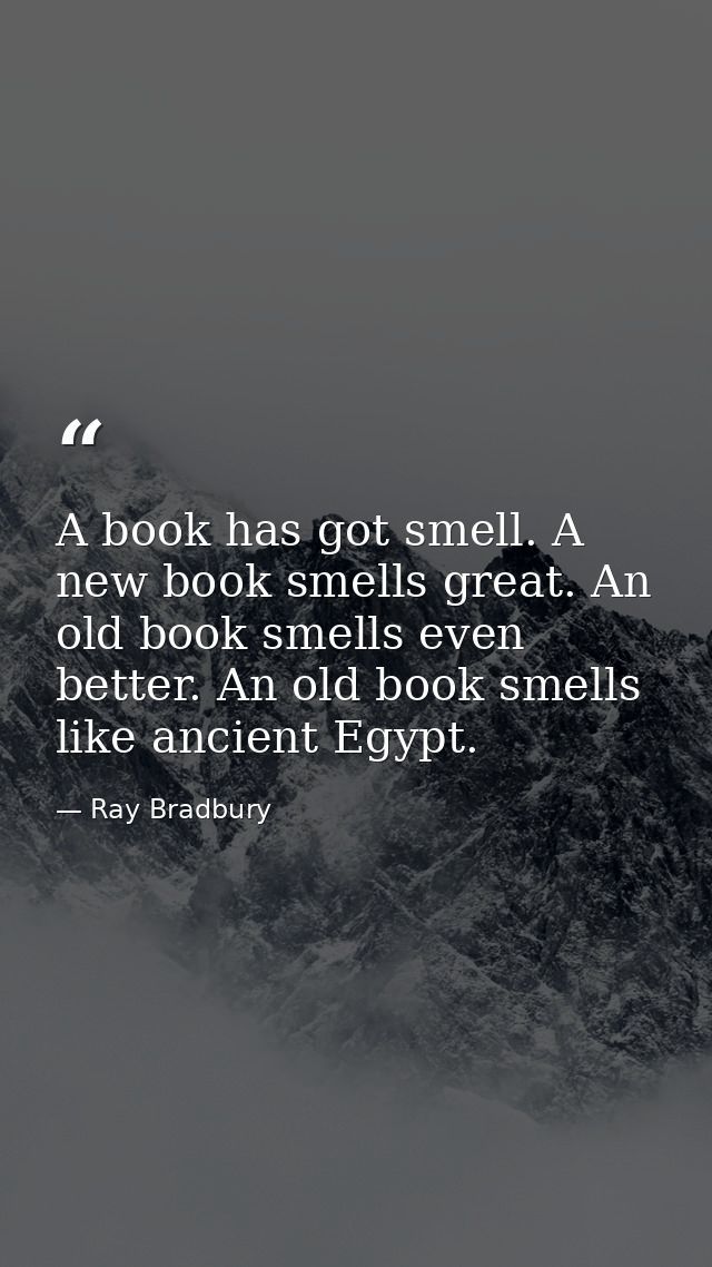 A book has got smell. A new book smells great. An old book smells even better. An old book smells like ancient Egypt. — Ray Bradbury