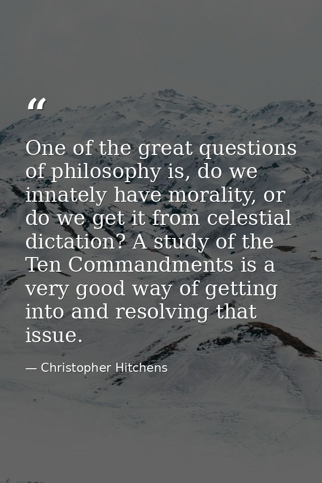 One of the great questions of philosophy is, do we innately have morality, or do we get it from celestial dictation? A s — Christopher Hitchens