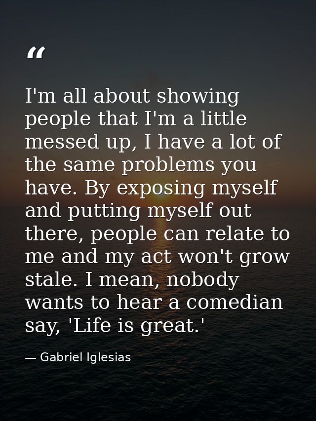 I'm all about showing people that I'm a little messed up, I have a lot of the same problems you have. By exposing myself — Gabriel Iglesias