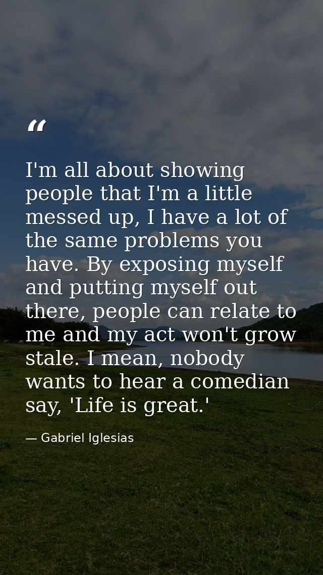 I'm all about showing people that I'm a little messed up, I have a lot of the same problems you have. By exposing myself — Gabriel Iglesias