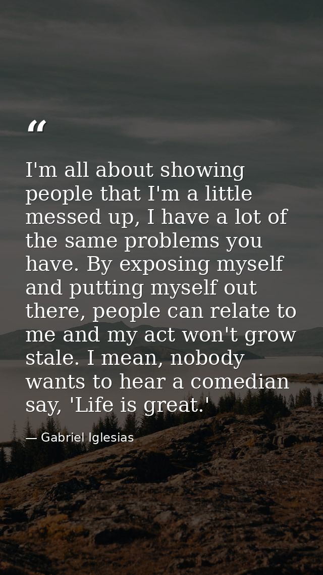 I'm all about showing people that I'm a little messed up, I have a lot of the same problems you have. By exposing myself — Gabriel Iglesias