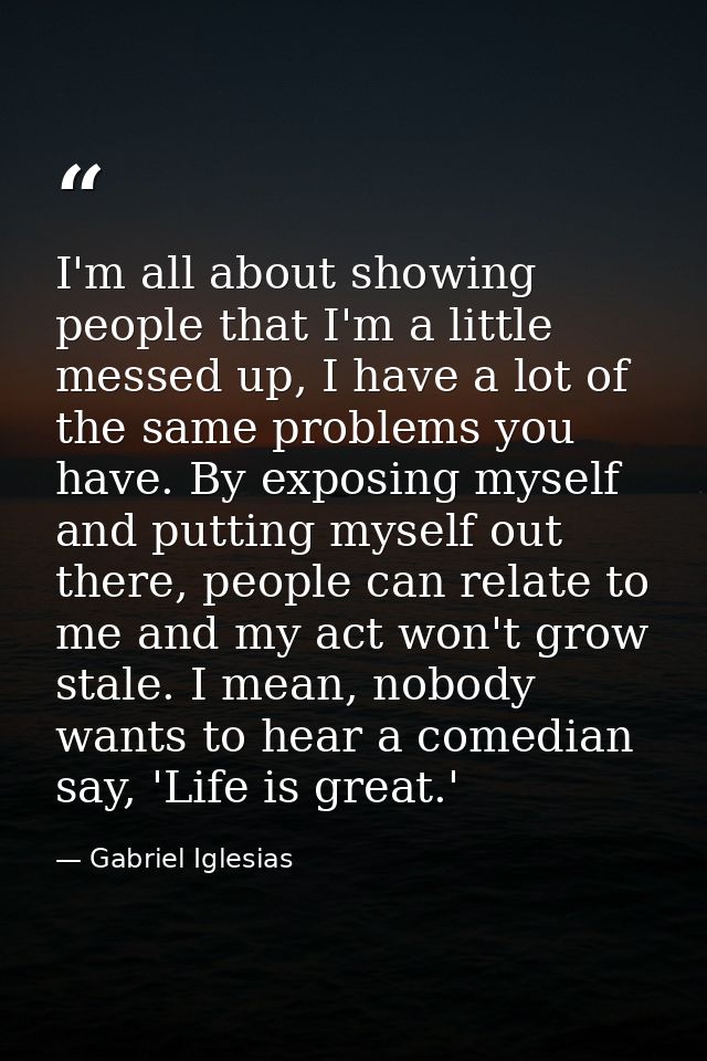 I'm all about showing people that I'm a little messed up, I have a lot of the same problems you have. By exposing myself — Gabriel Iglesias